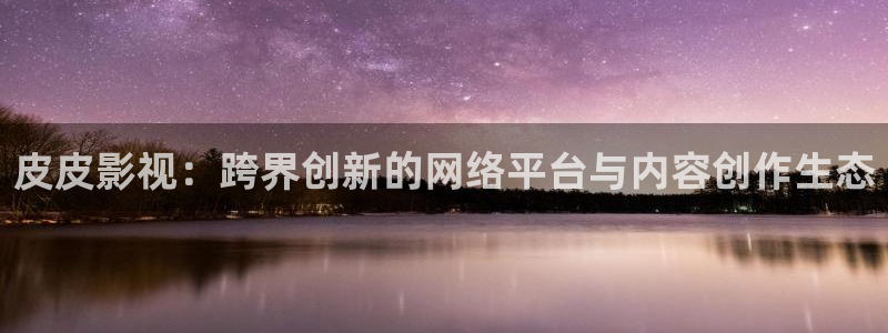 飘花影院入口：皮皮影视：跨界创新的网络平台与内容创作生态